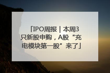 IPO周报｜本周3只新股申购，A股“充电模块第一股”来了